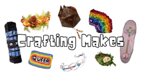 Text reads "crafting makes". Around this are photos of: a flower crown, a bag that looks like a D20 dice, a beaded rainbow, a custom magical girl wand design, an embroidered warhammer base, a wire and bead bracelet, an embroidered patch with the word "queer" outlined in rainbow, and a paintbrush roll up that looks like the warp core of the enterprise from star trek next generation.